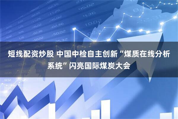 短线配资炒股 中国中检自主创新“煤质在线分析系统”闪亮国际煤炭大会