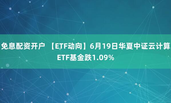 免息配资开户 【ETF动向】6月19日华夏中证云计算ETF基金跌1.09%