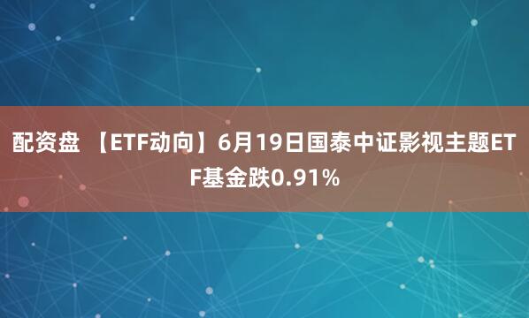 配资盘 【ETF动向】6月19日国泰中证影视主题ETF基金跌0.91%
