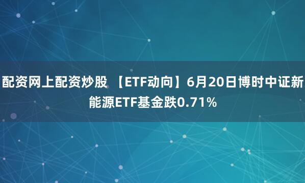 配资网上配资炒股 【ETF动向】6月20日博时中证新能源ETF基金跌0.71%