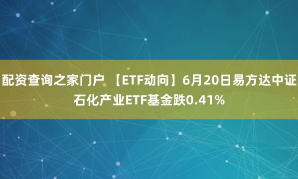 配资查询之家门户 【ETF动向】6月20日易方达中证石化产业ETF基金跌0.41%