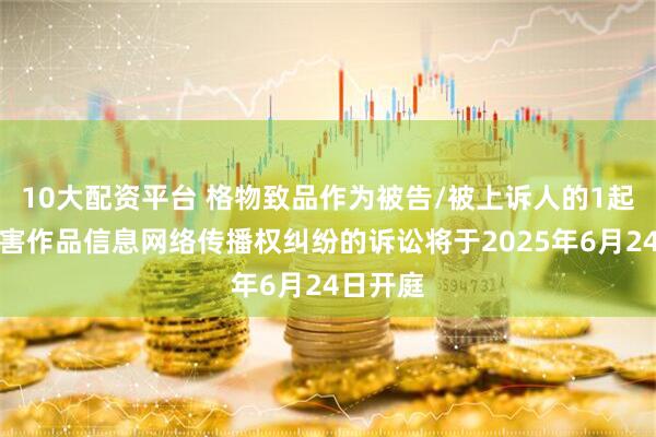 10大配资平台 格物致品作为被告/被上诉人的1起涉及侵害作品信息网络传播权纠纷的诉讼将于2025年6月24日开庭