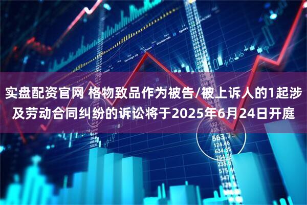 实盘配资官网 格物致品作为被告/被上诉人的1起涉及劳动合同纠纷的诉讼将于2025年6月24日开庭