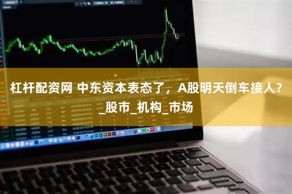 杠杆配资网 中东资本表态了，A股明天倒车接人？_股市_机构_市场