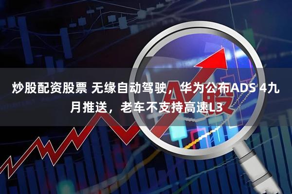 炒股配资股票 无缘自动驾驶，华为公布ADS 4九月推送，老车不支持高速L3