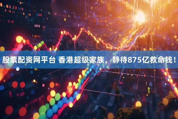 股票配资网平台 香港超级家族，静待875亿救命钱！