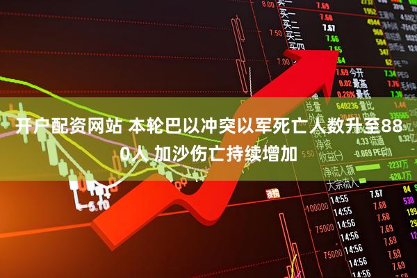 开户配资网站 本轮巴以冲突以军死亡人数升至880人 加沙伤亡持续增加