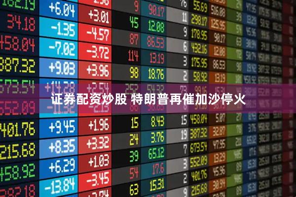 证券配资炒股 特朗普再催加沙停火