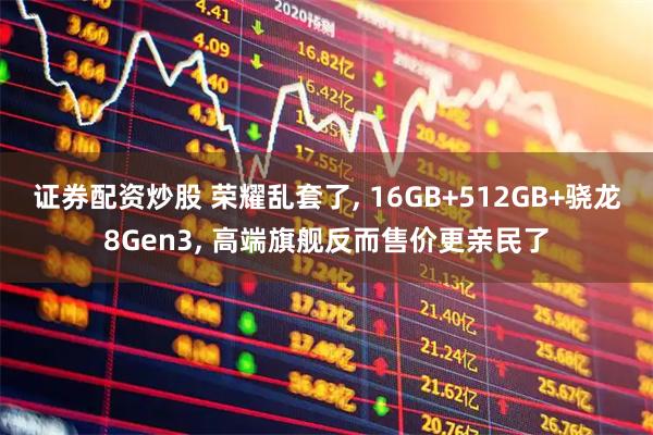 证券配资炒股 荣耀乱套了, 16GB+512GB+骁龙8Gen3, 高端旗舰反而售价更亲民了