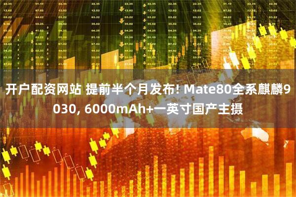开户配资网站 提前半个月发布! Mate80全系麒麟9030, 6000mAh+一英寸国产主摄