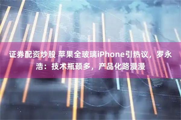 证券配资炒股 苹果全玻璃iPhone引热议，罗永浩：技术瓶颈多，产品化路漫漫