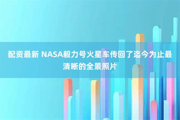 配资最新 NASA毅力号火星车传回了迄今为止最清晰的全景照片