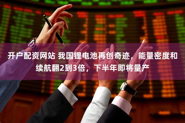 开户配资网站 我国锂电池再创奇迹，能量密度和续航翻2到3倍，下半年即将量产