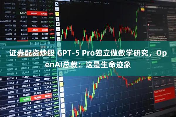 证券配资炒股 GPT-5 Pro独立做数学研究，OpenAI总裁：这是生命迹象