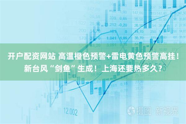 开户配资网站 高温橙色预警+雷电黄色预警高挂！新台风“剑鱼”生成！上海还要热多久？